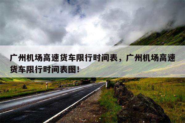 广州机场高速货车限行时间表，广州机场高速货车限行时间表图！-第1张图片