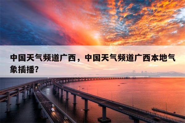 中国天气频道广西，中国天气频道广西本地气象插播？-第1张图片