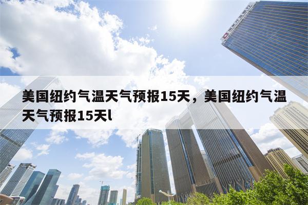 美国纽约气温天气预报15天，美国纽约气温天气预报15天l-第1张图片