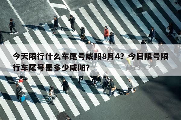 今天限行什么车尾号咸阳8月4？今日限号限行车尾号是多少咸阳？-第1张图片