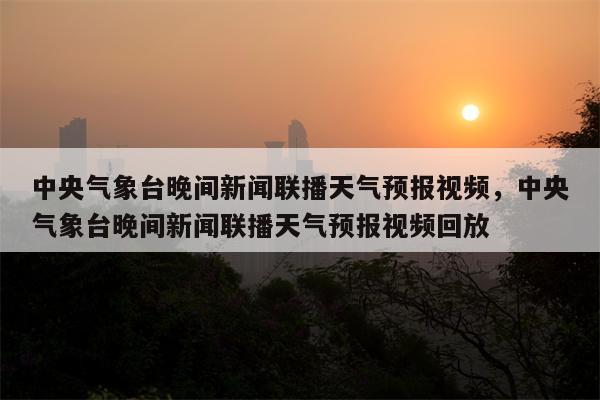 中央气象台晚间新闻联播天气预报视频，中央气象台晚间新闻联播天气预报视频回放-第1张图片