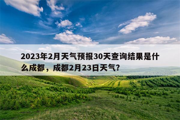 2023年2月天气预报30天查询结果是什么成都，成都2月23日天气？-第1张图片