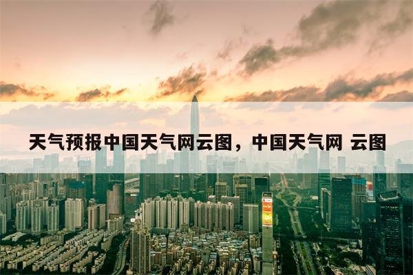 天气预报中国天气网云图，中国天气网 云图-第1张图片