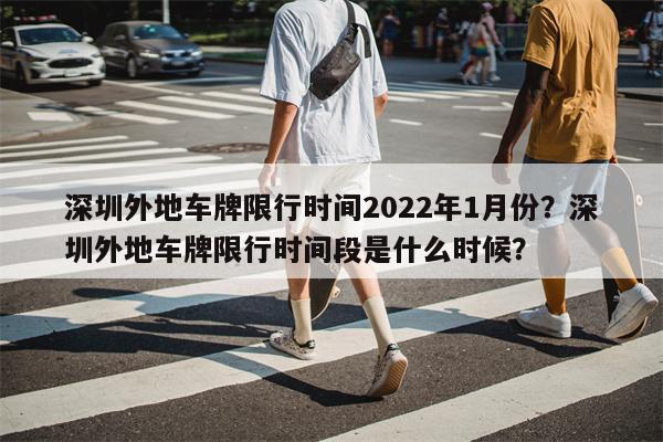 深圳外地车牌限行时间2022年1月份？深圳外地车牌限行时间段是什么时候？-第1张图片