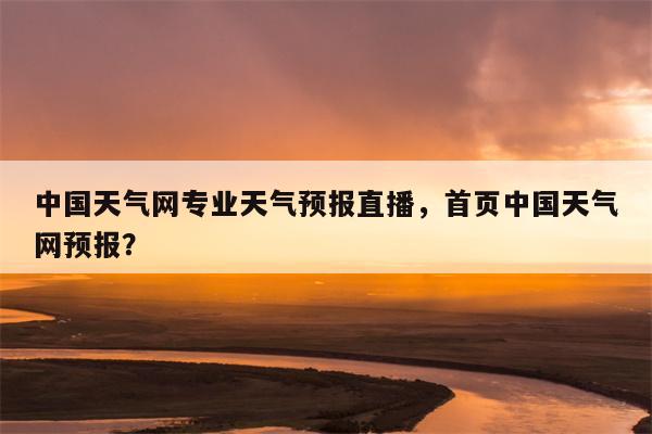 中国天气网专业天气预报直播，首页中国天气网预报？-第1张图片