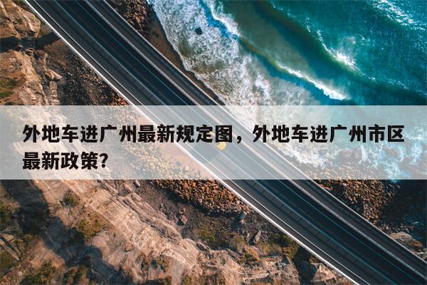 外地车进广州最新规定图，外地车进广州市区最新政策？-第1张图片