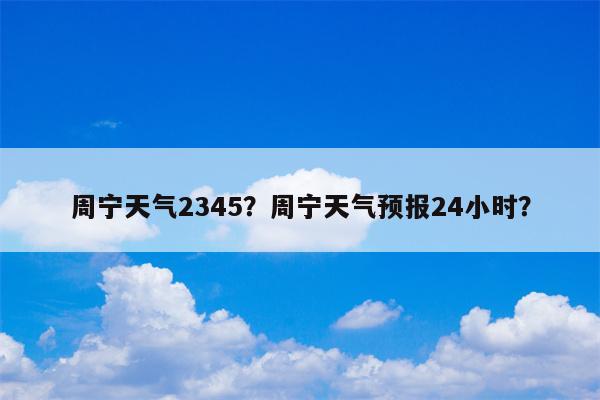 周宁天气2345？周宁天气预报24小时？-第1张图片