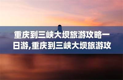 重庆到三峡大坝旅游攻略一日游,重庆到三峡大坝旅游攻略-第1张图片