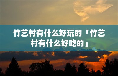 竹艺村有什么好玩的「竹艺村有什么好吃的」-第1张图片