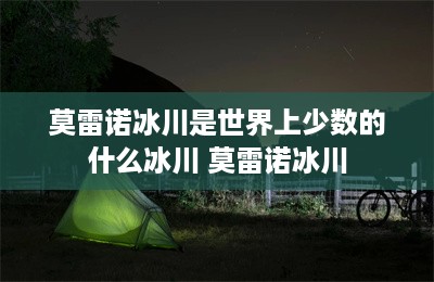 莫雷诺冰川是世界上少数的什么冰川 莫雷诺冰川-第1张图片