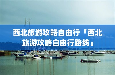 西北旅游攻略自由行「西北旅游攻略自由行路线」-第1张图片