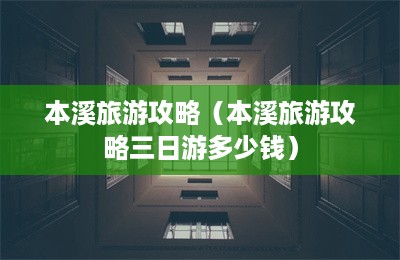 本溪旅游攻略（本溪旅游攻略三日游多少钱）-第1张图片