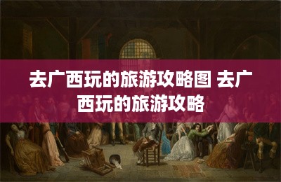 去广西玩的旅游攻略图 去广西玩的旅游攻略-第1张图片