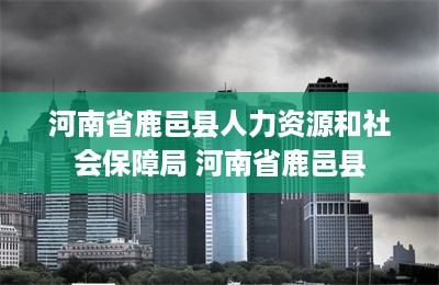 河南省鹿邑县人力资源和社会保障局 河南省鹿邑县-第1张图片