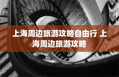 上海周边旅游攻略自由行 上海周边旅游攻略-第1张图片