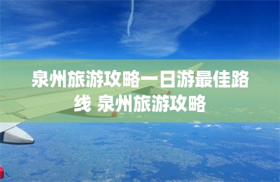 泉州旅游攻略一日游最佳路线 泉州旅游攻略-第1张图片