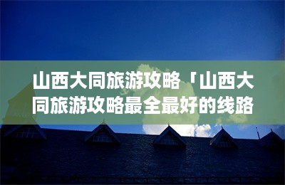 山西大同旅游攻略「山西大同旅游攻略最全最好的线路图」-第1张图片