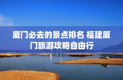 厦门必去的景点排名 福建厦门旅游攻略自由行-第1张图片