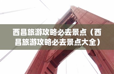 西昌旅游攻略必去景点（西昌旅游攻略必去景点大全）-第1张图片