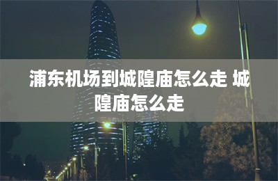 浦东机场到城隍庙怎么走 城隍庙怎么走-第1张图片