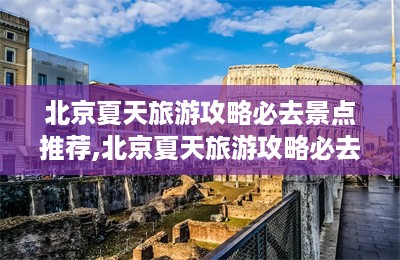 北京夏天旅游攻略必去景点推荐,北京夏天旅游攻略必去景点-第1张图片