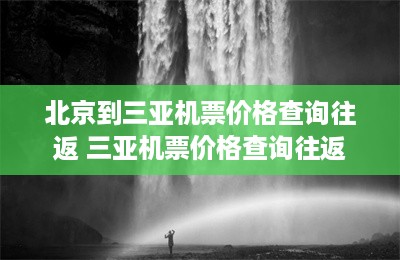 北京到三亚机票价格查询往返 三亚机票价格查询往返-第1张图片