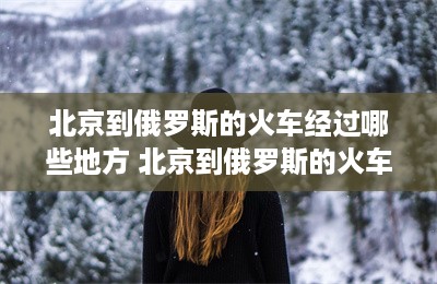 北京到俄罗斯的火车经过哪些地方 北京到俄罗斯的火车旅行攻略-第1张图片