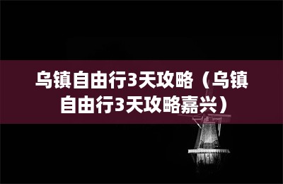 乌镇自由行3天攻略（乌镇自由行3天攻略嘉兴）-第1张图片