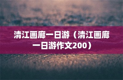 清江画廊一日游（清江画廊一日游作文200）-第1张图片