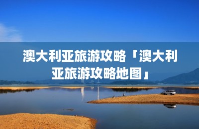 澳大利亚旅游攻略「澳大利亚旅游攻略地图」-第1张图片