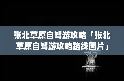 张北草原自驾游攻略「张北草原自驾游攻略路线图片」-第1张图片