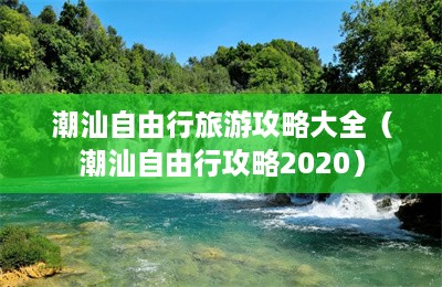 潮汕自由行旅游攻略大全（潮汕自由行攻略2020）-第1张图片