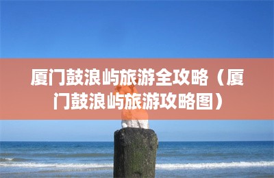 厦门鼓浪屿旅游全攻略（厦门鼓浪屿旅游攻略图）-第1张图片