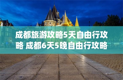 成都旅游攻略5天自由行攻略 成都6天5晚自由行攻略-第1张图片