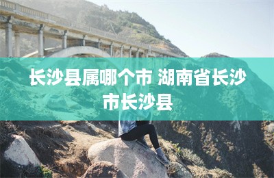 长沙县属哪个市 湖南省长沙市长沙县-第1张图片