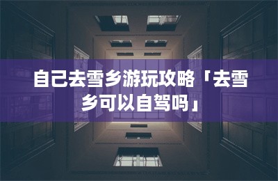 自己去雪乡游玩攻略「去雪乡可以自驾吗」-第1张图片