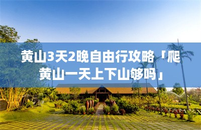 黄山3天2晚自由行攻略「爬黄山一天上下山够吗」-第1张图片