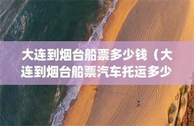 大连到烟台船票多少钱（大连到烟台船票汽车托运多少钱）-第1张图片