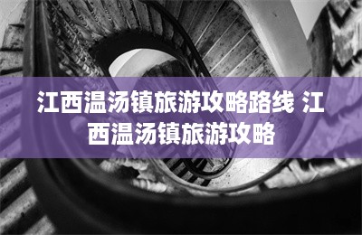 江西温汤镇旅游攻略路线 江西温汤镇旅游攻略-第1张图片