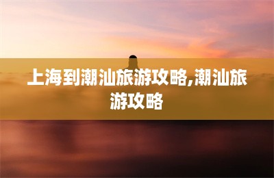 上海到潮汕旅游攻略,潮汕旅游攻略-第1张图片