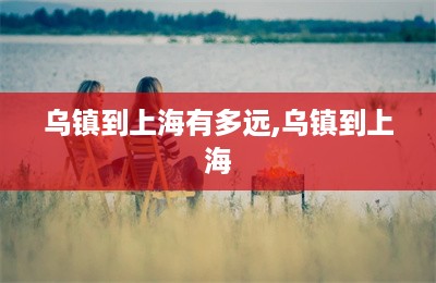 乌镇到上海有多远,乌镇到上海-第1张图片