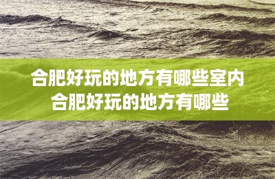 合肥好玩的地方有哪些室内 合肥好玩的地方有哪些-第1张图片