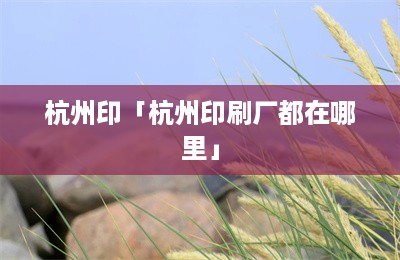 杭州印「杭州印刷厂都在哪里」-第1张图片