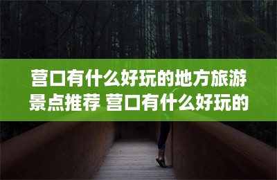 营口有什么好玩的地方旅游景点推荐 营口有什么好玩的地方旅游景点-第1张图片