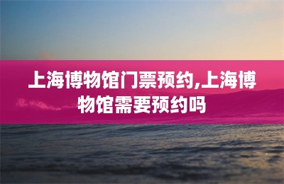 上海博物馆门票预约,上海博物馆需要预约吗-第1张图片