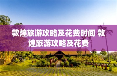 敦煌旅游攻略及花费时间 敦煌旅游攻略及花费-第1张图片