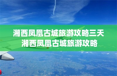 湘西凤凰古城旅游攻略三天 湘西凤凰古城旅游攻略-第1张图片