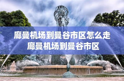 廊曼机场到曼谷市区怎么走 廊曼机场到曼谷市区-第1张图片