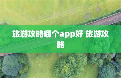 旅游攻略哪个app好 旅游攻略-第1张图片