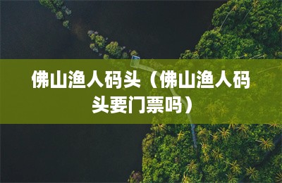 佛山渔人码头（佛山渔人码头要门票吗）-第1张图片